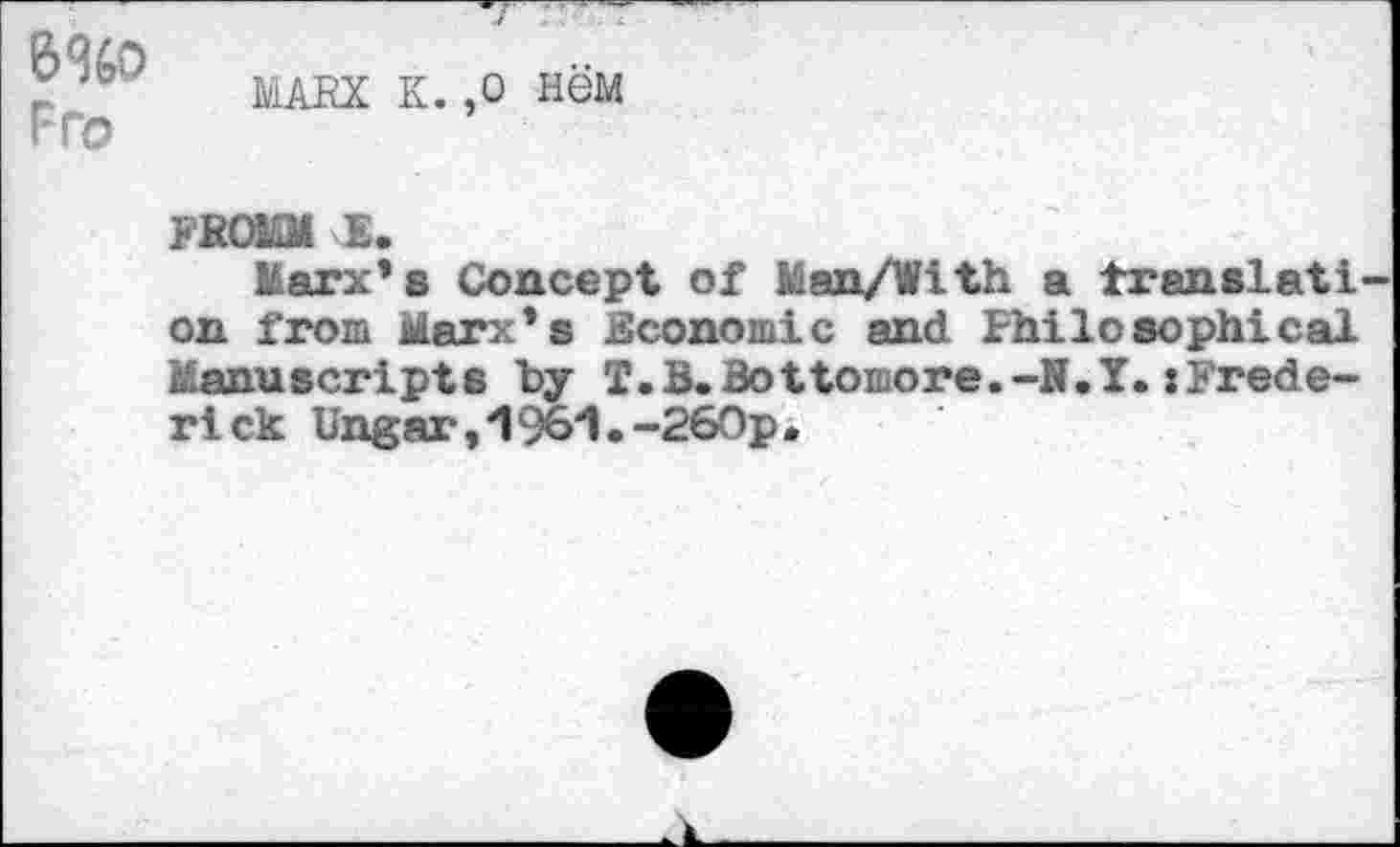 ﻿6%0 Fro
MARX K. ,0 H6M
FROMM E.
Marx’s Concept of Man/With a translation from Marx’s Economic and Philosophical Manuscripts "by T.B.Bottomore.-N.Y. »Frederick Ungar,1961.-260p.